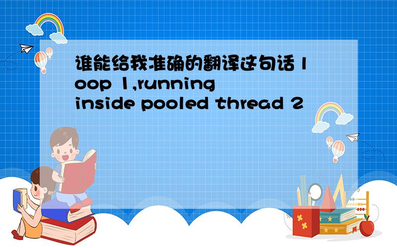 谁能给我准确的翻译这句话 loop 1,running inside pooled thread 2