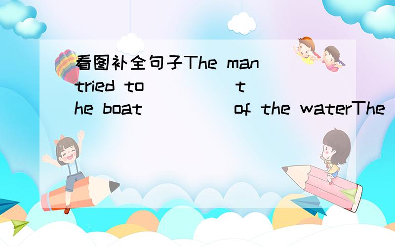 看图补全句子The man tried to_____the boat_____of the waterThe girl is_____at the boy_____her chopsticksThe boy is________a______now_____is bod for your health .You should______it upI'm afraid of_____because they are_____