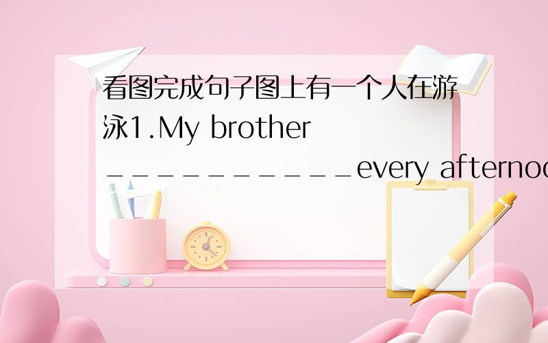 看图完成句子图上有一个人在游泳1.My brother __________every afternoon in summer.图上是一个男人在跑步.2.The man usually ________very fast.