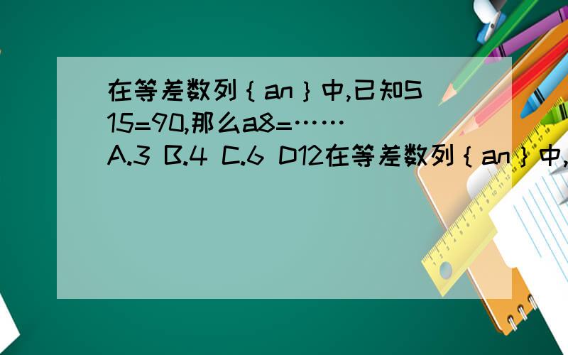 在等差数列｛an｝中,已知S15=90,那么a8=…… A.3 B.4 C.6 D12在等差数列｛an｝中,已知S15=90,那么a8=……A.3 B.4 C.6 D12