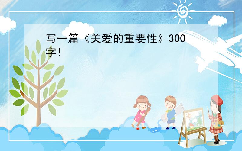 写一篇《关爱的重要性》300字!