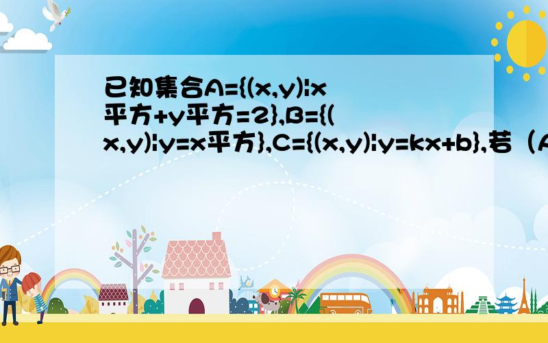 已知集合A={(x,y)|x平方+y平方=2},B={(x,y)|y=x平方},C={(x,y)|y=kx+b},若（A交B）集C=C,求k,b完全没思路啊QAQ