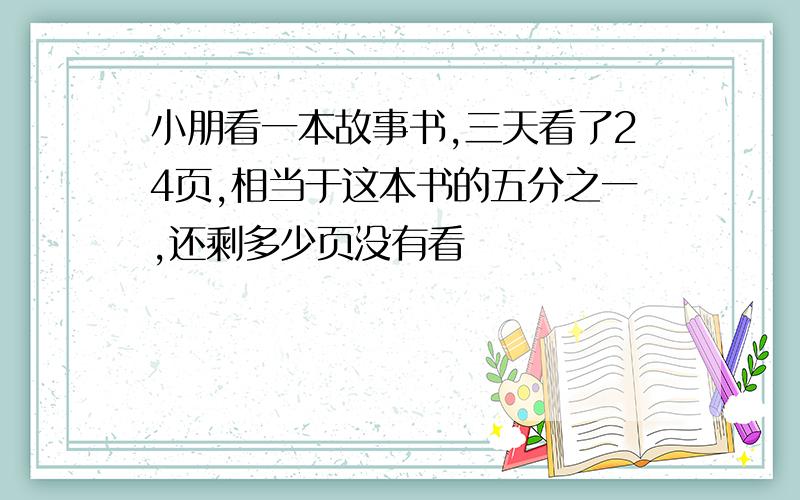 小朋看一本故事书,三天看了24页,相当于这本书的五分之一,还剩多少页没有看