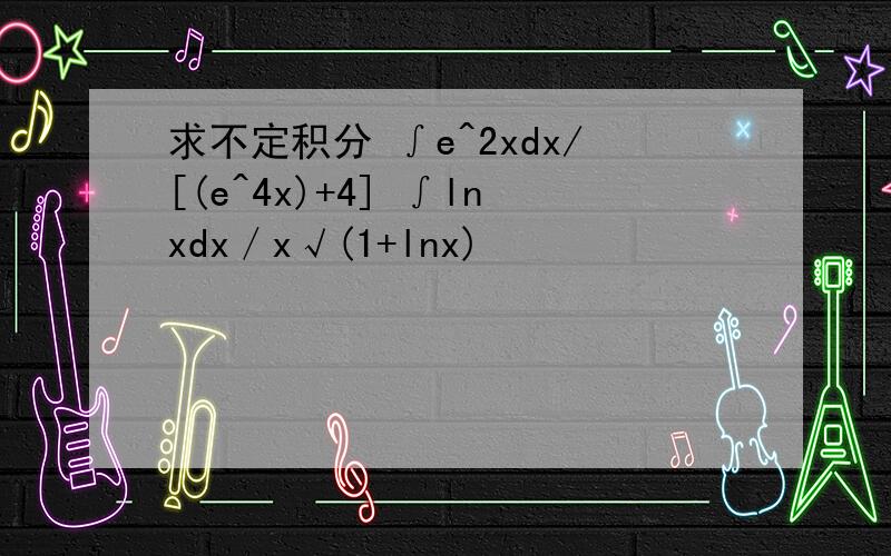 求不定积分 ∫e^2xdx/[(e^4x)+4] ∫lnxdx／x√(1+lnx)