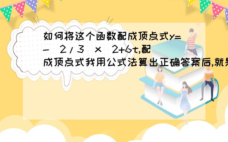 如何将这个函数配成顶点式y=-(2/3)x^2+6t,配成顶点式我用公式法算出正确答案后,就是和配方弄出来的不一样,