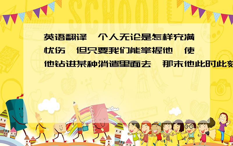 英语翻译一个人无论是怎样充满忧伤,但只要我们能掌握他,使他钻进某种消遣里面去,那末他此时此刻就会是幸福的；而一个人无论是怎样幸福,但假如他并没有通过某种足以防止无聊散步开来