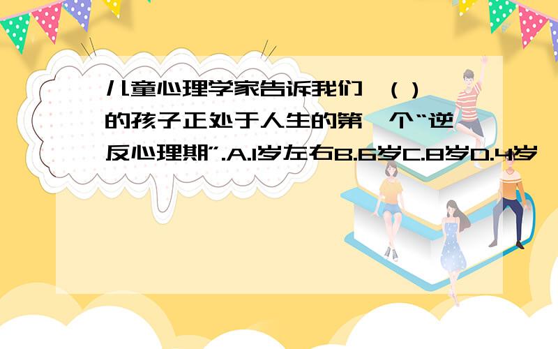 儿童心理学家告诉我们,( )的孩子正处于人生的第一个“逆反心理期”.A.1岁左右B.6岁C.8岁D.4岁