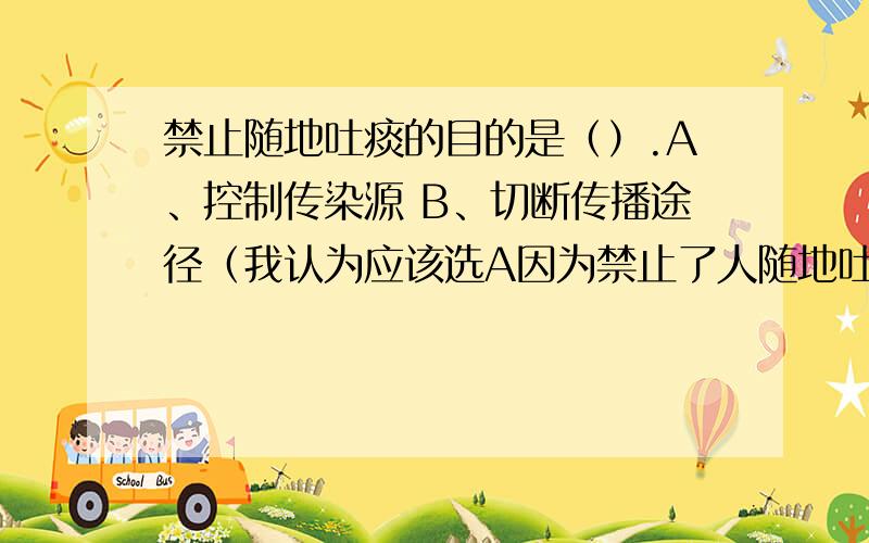 禁止随地吐痰的目的是（）.A、控制传染源 B、切断传播途径（我认为应该选A因为禁止了人随地吐痰按道理来说是在控制传染源不要传播出去,如所以选A.而答案却是B是为什么?）