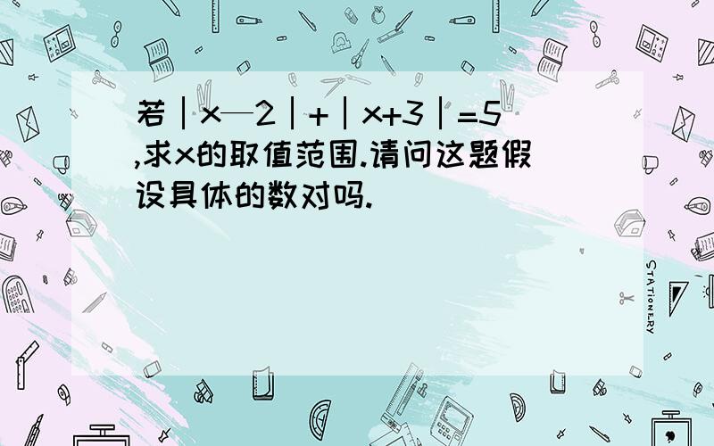 若│x—2│+│x+3│=5,求x的取值范围.请问这题假设具体的数对吗.