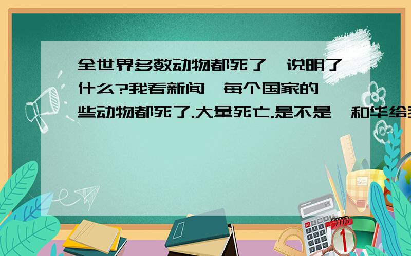 全世界多数动物都死了,说明了什么?我看新闻,每个国家的一些动物都死了.大量死亡.是不是耶和华给我们的警告?或者是预言2012?