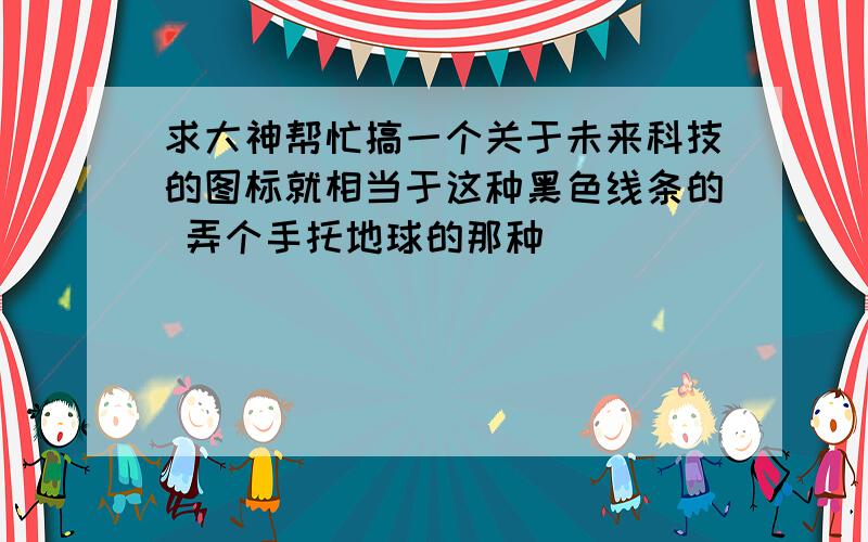 求大神帮忙搞一个关于未来科技的图标就相当于这种黑色线条的 弄个手托地球的那种