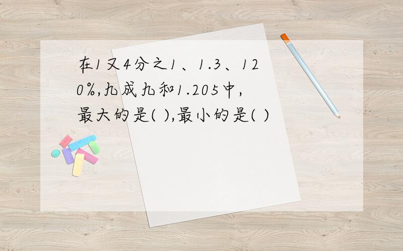 在1又4分之1、1.3、120%,九成九和1.205中,最大的是( ),最小的是( )