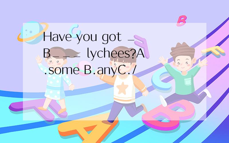 Have you got _B___ lychees?A.some B.anyC./