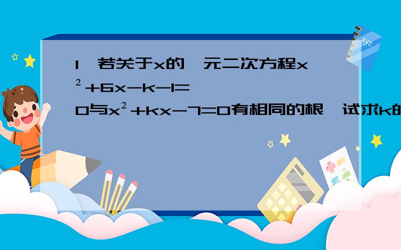 1、若关于x的一元二次方程x²+6x-k-1=0与x²+kx-7=0有相同的根,试求k的值和相同的根（过程）2、关于x的方程kx²+(k+2)x+k/4=0有两个不相等的实数根.（1）求k的取值范围（2）是否存在实数k,