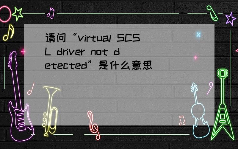 请问“virtual SCSL driver not detected”是什么意思