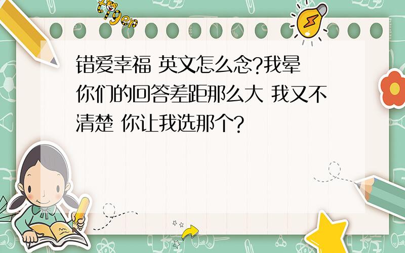 错爱幸福 英文怎么念?我晕 你们的回答差距那么大 我又不清楚 你让我选那个?