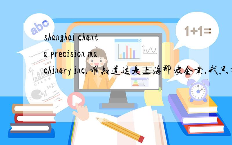 shanghai chenta precision machinery inc.谁知道这是上海那家企业,我只有英文名,没有中文名知道请告知中文全名,以及联系方式.