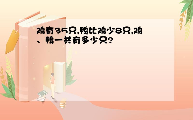 鸡有35只,鸭比鸡少8只,鸡、鸭一共有多少只?