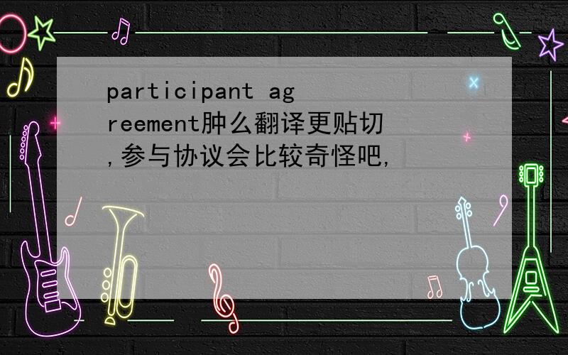 participant agreement肿么翻译更贴切,参与协议会比较奇怪吧,