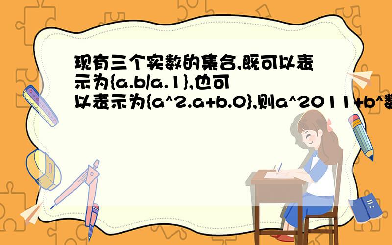 现有三个实数的集合,既可以表示为{a.b/a.1},也可以表示为{a^2.a+b.0},则a^2011+b^数学集合问题