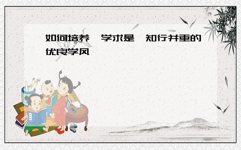 如何培养笃学求是,知行并重的优良学风