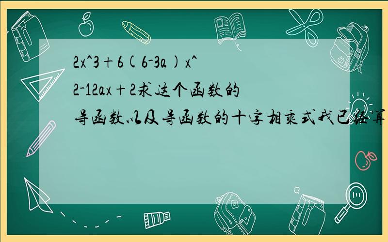 2x^3+6(6-3a)x^2-12ax+2求这个函数的导函数以及导函数的十字相乘式我已经算出来了，不过还是要谢谢你（我的题答错了）谢谢