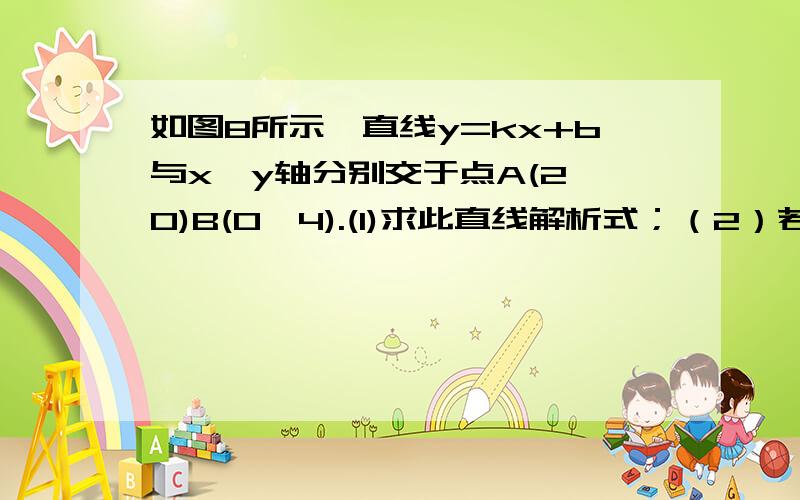 如图8所示,直线y=kx+b与x,y轴分别交于点A(2,0)B(0,4).(1)求此直线解析式；（2）若点D（1,m）在直线AB上,点C为线段OA的中点,P为OB上一动点,当PC+PD的值最小时,求P点的坐标.