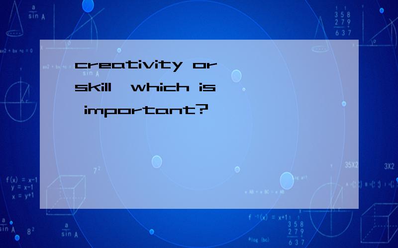 creativity or skill,which is important?