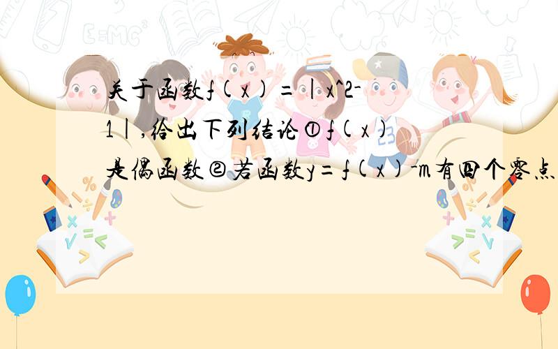 关于函数f(x)=|x^2-1|,给出下列结论①f(x)是偶函数②若函数y=f(x)-m有四个零点,则实数m的取值范围是（0,1）③f（x）在区间（0,﹢无穷）内单调递增④若f（a）=f(b)(0