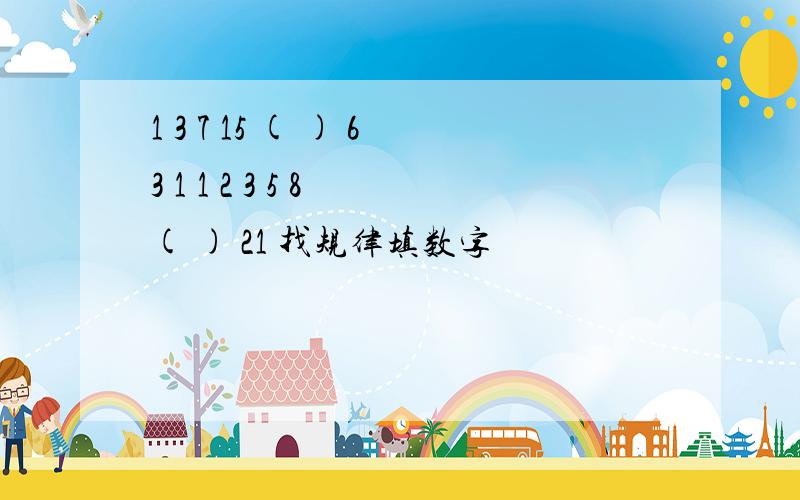 1 3 7 15 ( ) 63 1 1 2 3 5 8 ( ) 21 找规律填数字