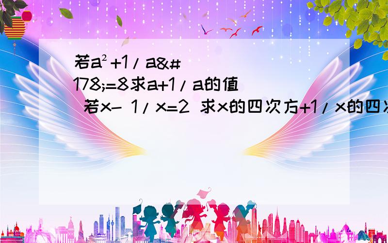 若a²+1/a²=8求a+1/a的值 若x- 1/x=2 求x的四次方+1/x的四次方急急急 很急