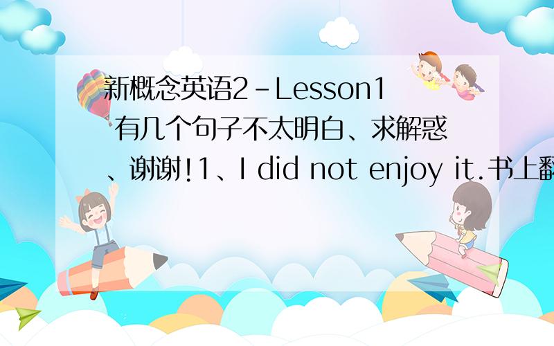 新概念英语2-Lesson1 有几个句子不太明白、求解惑、谢谢!1、I did not enjoy it.书上翻译：但我却无法欣赏 这个句子中哪个词有“但” 这个含义?2、I got very angry.书上翻译：我非常生气 got 3、I coul