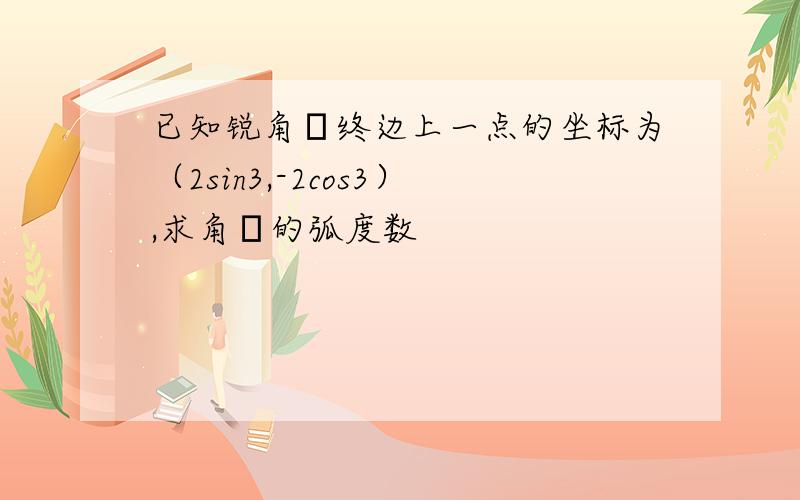 已知锐角α终边上一点的坐标为（2sin3,-2cos3）,求角α的弧度数