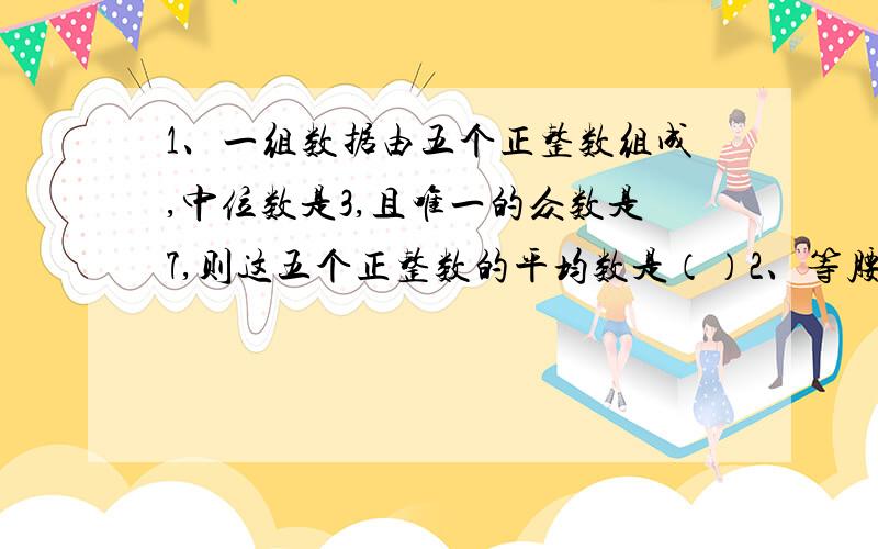 1、一组数据由五个正整数组成,中位数是3,且唯一的众数是7,则这五个正整数的平均数是（）2、等腰梯形的上底与高相等,下底是上底的3倍,则底角的度数是（）