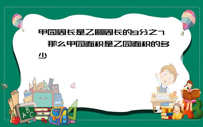 甲园周长是乙圆周长的9分之7,那么甲园面积是乙园面积的多少