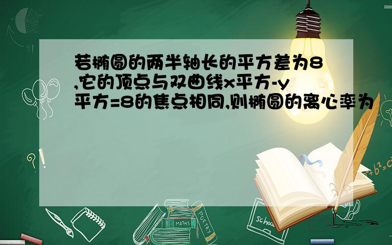 若椭圆的两半轴长的平方差为8,它的顶点与双曲线x平方-y平方=8的焦点相同,则椭圆的离心率为