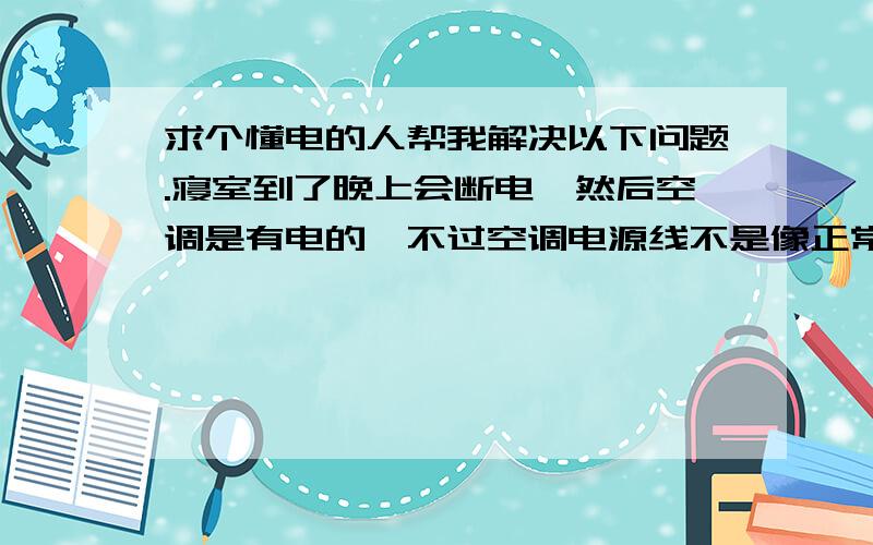 求个懂电的人帮我解决以下问题.寝室到了晚上会断电,然后空调是有电的,不过空调电源线不是像正常一样插在插头里的,而是被剪掉了头,只留下三根电线,然后被用黑色胶步缠绕在同样三根线