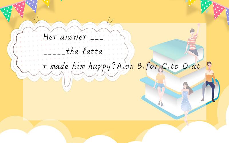 Her answer ________the letter made him happy?A.on B.for C.to D.at
