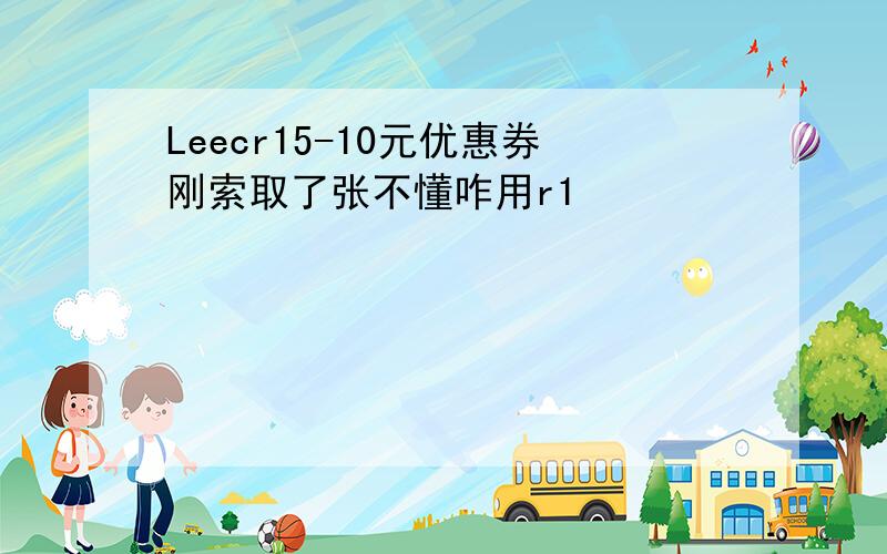 Leecr15-10元优惠券刚索取了张不懂咋用r1