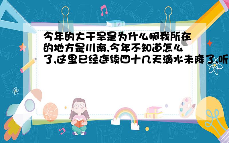 今年的大干旱是为什么啊我所在的地方是川南,今年不知道怎么了,这里已经连续四十几天滴水未降了,听说1-7月以来总降水还不到300毫米,而且热得要命,我活了这么久还头一次遇见这么热的天