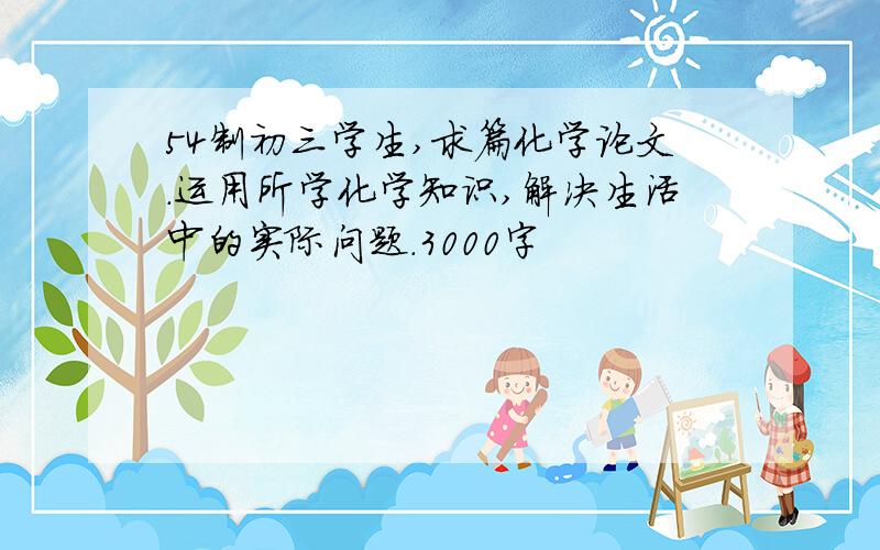 54制初三学生,求篇化学论文.运用所学化学知识,解决生活中的实际问题.3000字