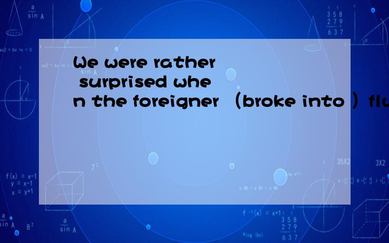 We were rather surprised when the foreigner （broke into ）fluent Chinese.我觉得很奇怪,因为break into 破门而入,为什么呢?