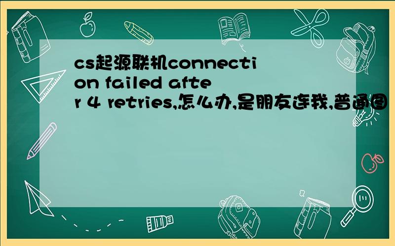 cs起源联机connection failed after 4 retries,怎么办,是朋友连我,普通图