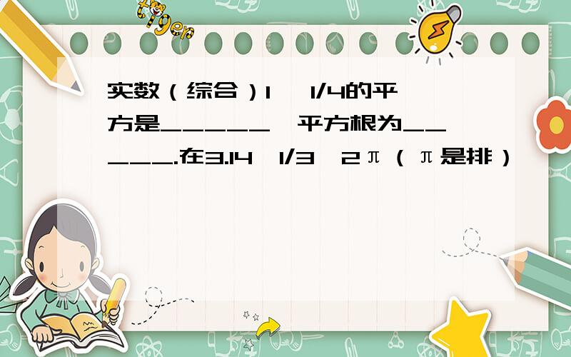 实数（综合）1、 1/4的平方是_____,平方根为_____.在3.14,1/3,2π（π是排）,—根号8 ,0 ,-0.4循环 —根号9 ,4.26226…（两个6之间一次多1个22）属于有理数的有____________________________；　　属于无理数的