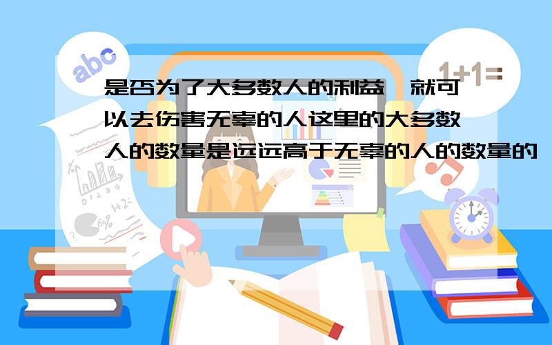 是否为了大多数人的利益,就可以去伤害无辜的人这里的大多数人的数量是远远高于无辜的人的数量的