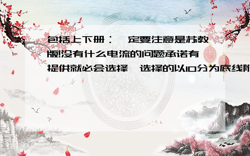 包括上下册；一定要注意是苏教版!没有什么电流的问题承诺有提供就必会选择,选择的以10分为底线附加,