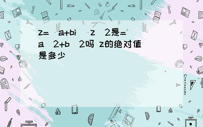 z=(a+bi) z^2是=a^2+b^2吗 z的绝对值是多少