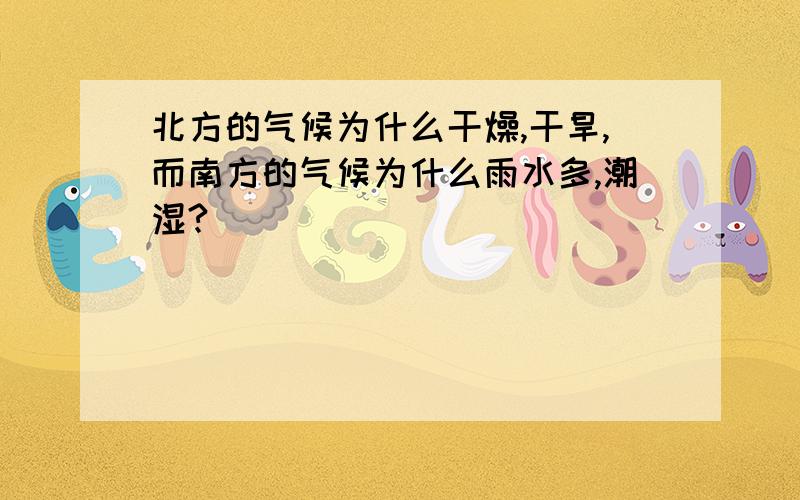 北方的气候为什么干燥,干旱,而南方的气候为什么雨水多,潮湿?