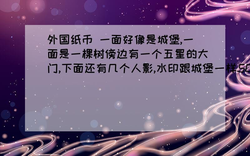 外国纸币 一面好像是城堡,一面是一棵树傍边有一个五星的大门,下面还有几个人影,水印跟城堡一样50的,有点发橙色,字母有点像俄文,又有点想希腊文,是哪国的.