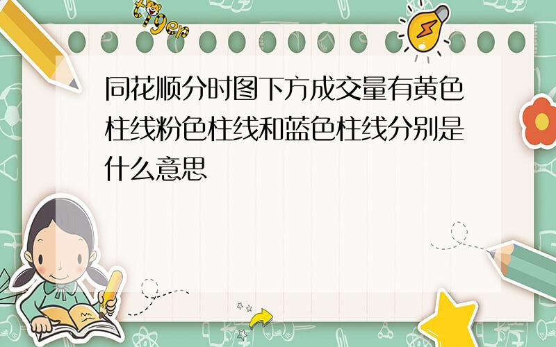 同花顺分时图下方成交量有黄色柱线粉色柱线和蓝色柱线分别是什么意思